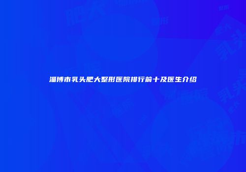 淄博市乳头肥大整形医院排行前十及医生介绍