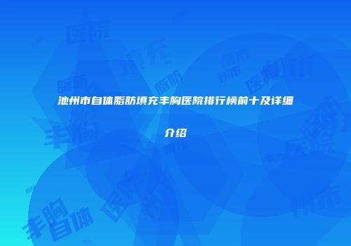 池州市自体脂肪填充丰胸医院排行榜前十及详细介绍