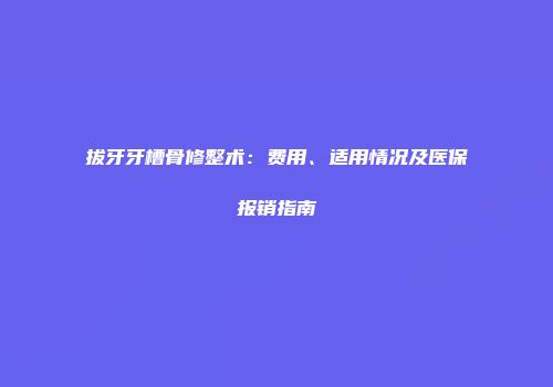 拔牙牙槽骨修整术：费用、适用情况及医保报销指南