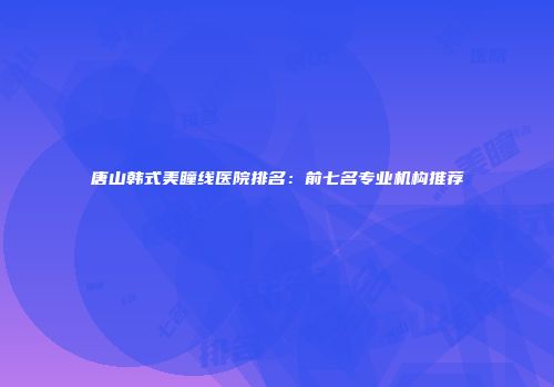 唐山韩式美瞳线医院排名：前七名专业机构推荐