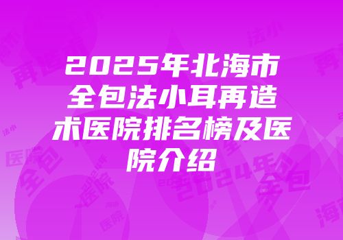 2025年北海市全包法小耳再造术医院排名榜及医院介绍