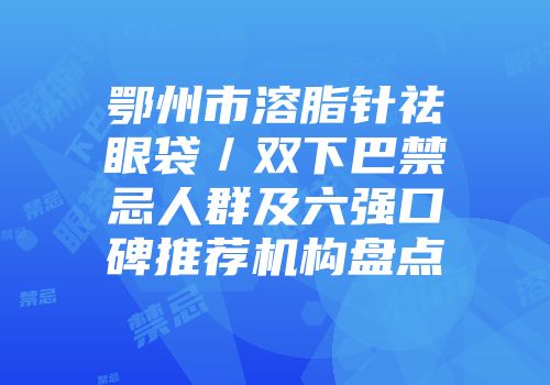 鄂州市溶脂针祛眼袋／双下巴禁忌人群及六强口碑推荐机构盘点