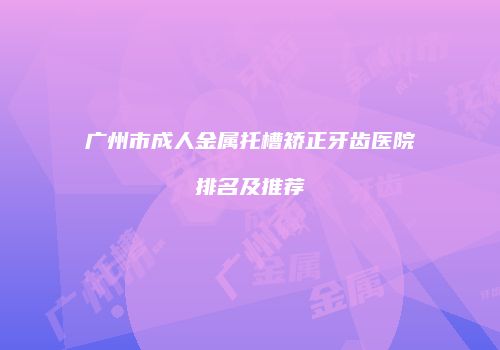 广州市成人金属托槽矫正牙齿医院排名及推荐