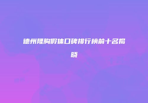 德州隆胸假体口碑排行榜前十名揭晓