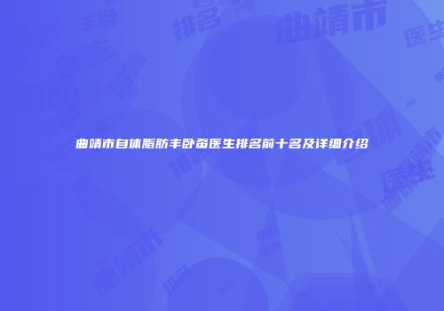 曲靖市自体脂肪丰卧蚕医生排名前十名及详细介绍