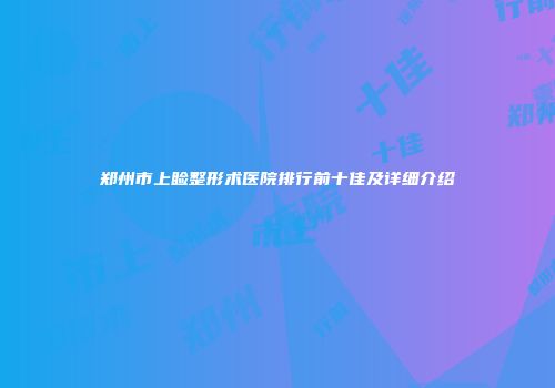 郑州市上睑整形术医院排行前十佳及详细介绍