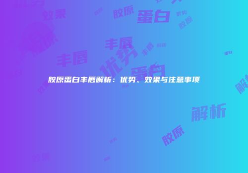胶原蛋白丰唇解析：优势、效果与注意事项