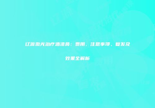 辽源激光治疗酒渣鼻：费用、注意事项、复发及效果全解析