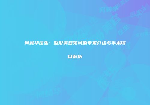 何林华医生：整形美容领域的专家介绍与手术项目解析