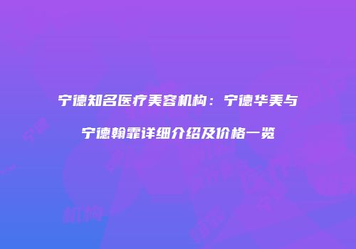 宁德知名医疗美容机构：宁德华美与宁德翰霏详细介绍及价格一览