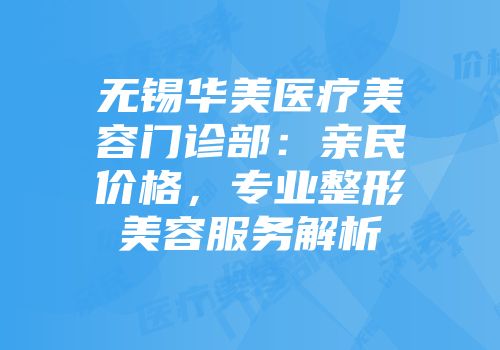 无锡华美医疗美容门诊部：亲民价格，专业整形美容服务解析