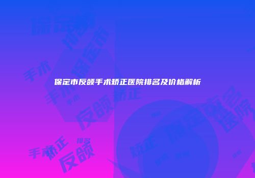 保定市反颌手术矫正医院排名及价格解析