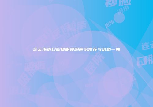 连云港市口腔吸脂瘦脸医院推荐与价格一览