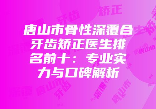 唐山市骨性深覆合牙齿矫正医生排名前十：专业实力与口碑解析