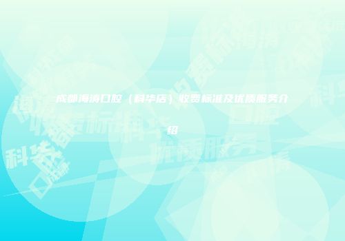 成都海涛口腔（科华店）收费标准及优质服务介绍