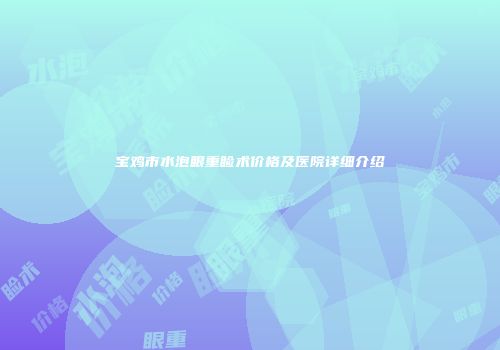宝鸡市水泡眼重睑术价格及医院详细介绍