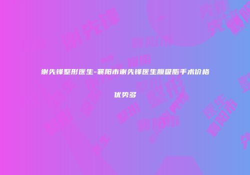 谢先锋整形医生-襄阳市谢先锋医生腹吸脂手术价格优势多