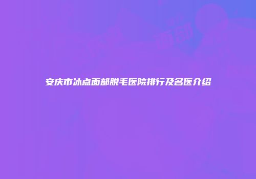 安庆市冰点面部脱毛医院排行及名医介绍