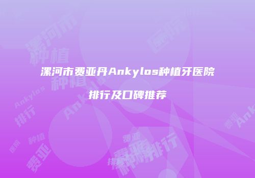 漯河市费亚丹Ankylos种植牙医院排行及口碑推荐
