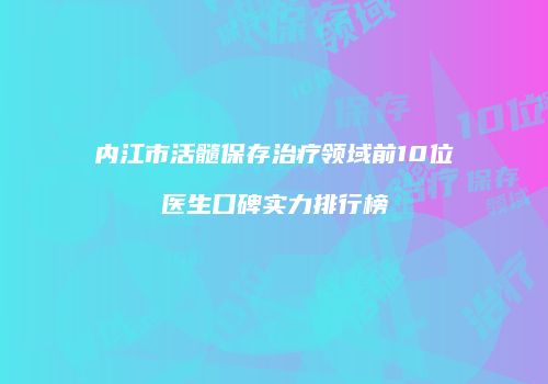 内江市活髓保存治疗领域前10位医生口碑实力排行榜