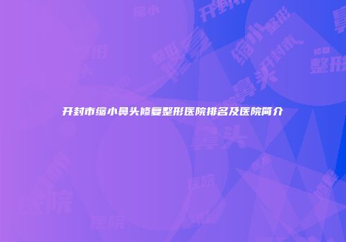 开封市缩小鼻头修复整形医院排名及医院简介