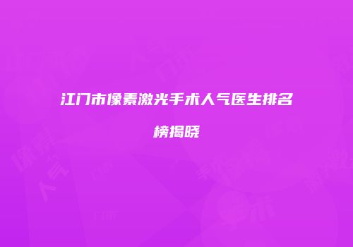 江门市像素激光手术人气医生排名榜揭晓