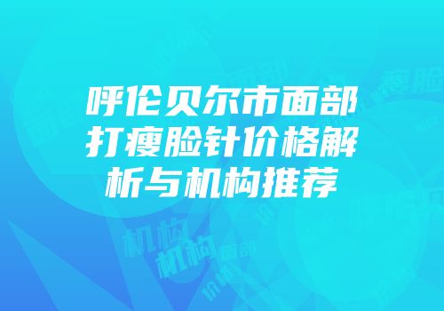 呼伦贝尔市面部打瘦脸针价格解析与机构推荐