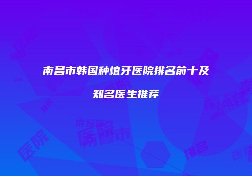 南昌市韩国种植牙医院排名前十及知名医生推荐