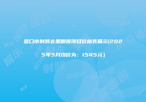 营口市射频去黑眼圈项目价格表展示(2025年5月均价为：1545元）
