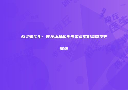 蒋兴貌医生：商丘冰晶脱毛专家与整形美容技艺解析