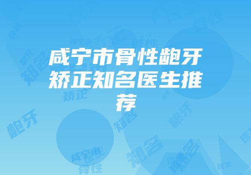 咸宁市骨性龅牙矫正知名医生推荐