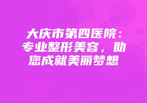 大庆市第四医院：专业整形美容，助您成就美丽梦想