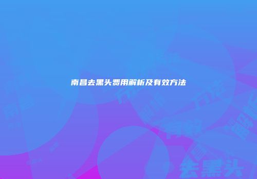 南昌去黑头费用解析及有效方法