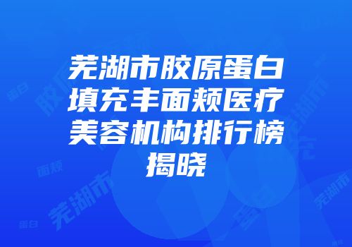 芜湖市胶原蛋白填充丰面颊医疗美容机构排行榜揭晓