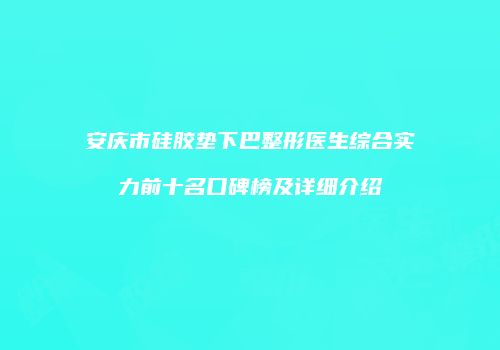 安庆市硅胶垫下巴整形医生综合实力前十名口碑榜及详细介绍