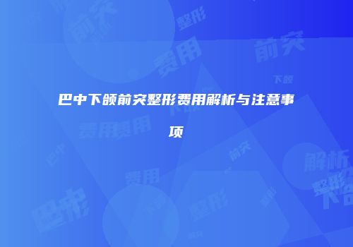 巴中下颌前突整形费用解析与注意事项