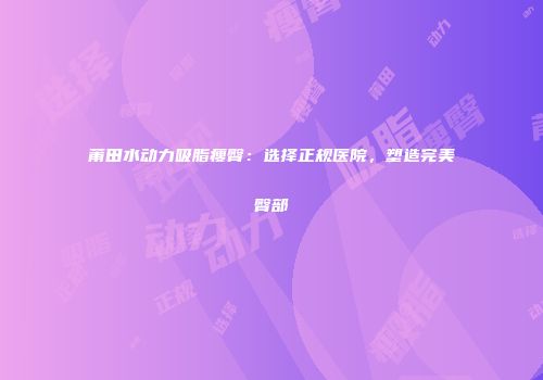 莆田水动力吸脂瘦臀：选择正规医院，塑造完美臀部