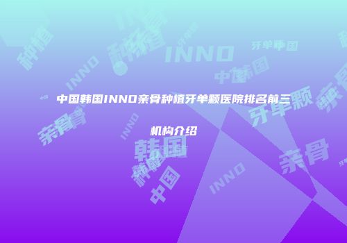中国韩国INNO亲骨种植牙单颗医院排名前三机构介绍