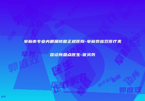 阜新市专业内眼角修复正规医院-阜新郭庭双医疗美容诊所盘点医生-优劣势