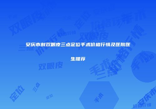 安庆市割双眼皮三点定位手术价格行情及医院医生推荐