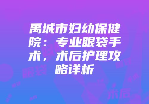 禹城市妇幼保健院：专业眼袋手术，术后护理攻略详析