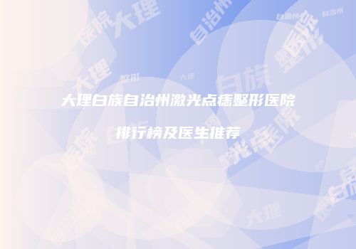 大理白族自治州激光点痣整形医院排行榜及医生推荐