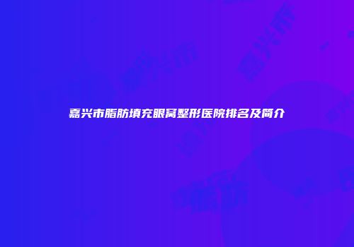 嘉兴市脂肪填充眼窝整形医院排名及简介