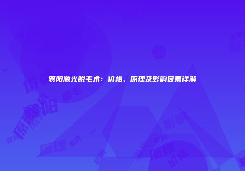 襄阳激光脱毛术：价格、原理及影响因素详解