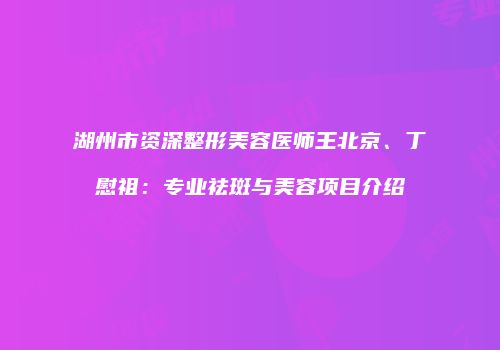 湖州市资深整形美容医师王北京、丁慰祖：专业祛斑与美容项目介绍