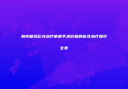 滁州复合彩光治疗疤痕手术价格解析及治疗知识全览