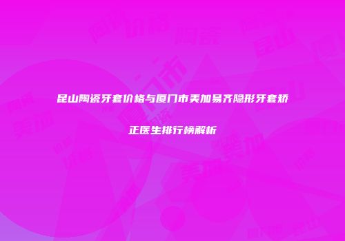 昆山陶瓷牙套价格与厦门市美加易齐隐形牙套矫正医生排行榜解析