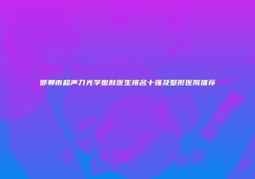 邯郸市超声刀光学嫩肤医生排名十强及整形医院推荐