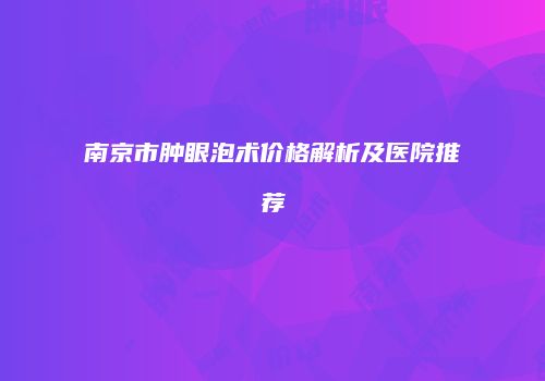 南京市肿眼泡术价格解析及医院推荐