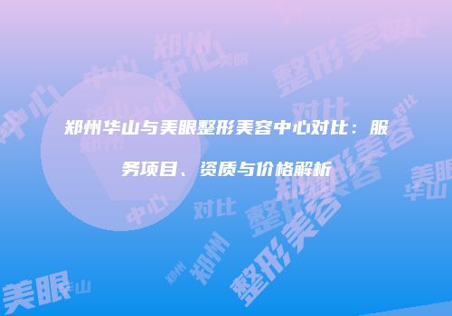 郑州华山与美眼整形美容中心对比：服务项目、资质与价格解析